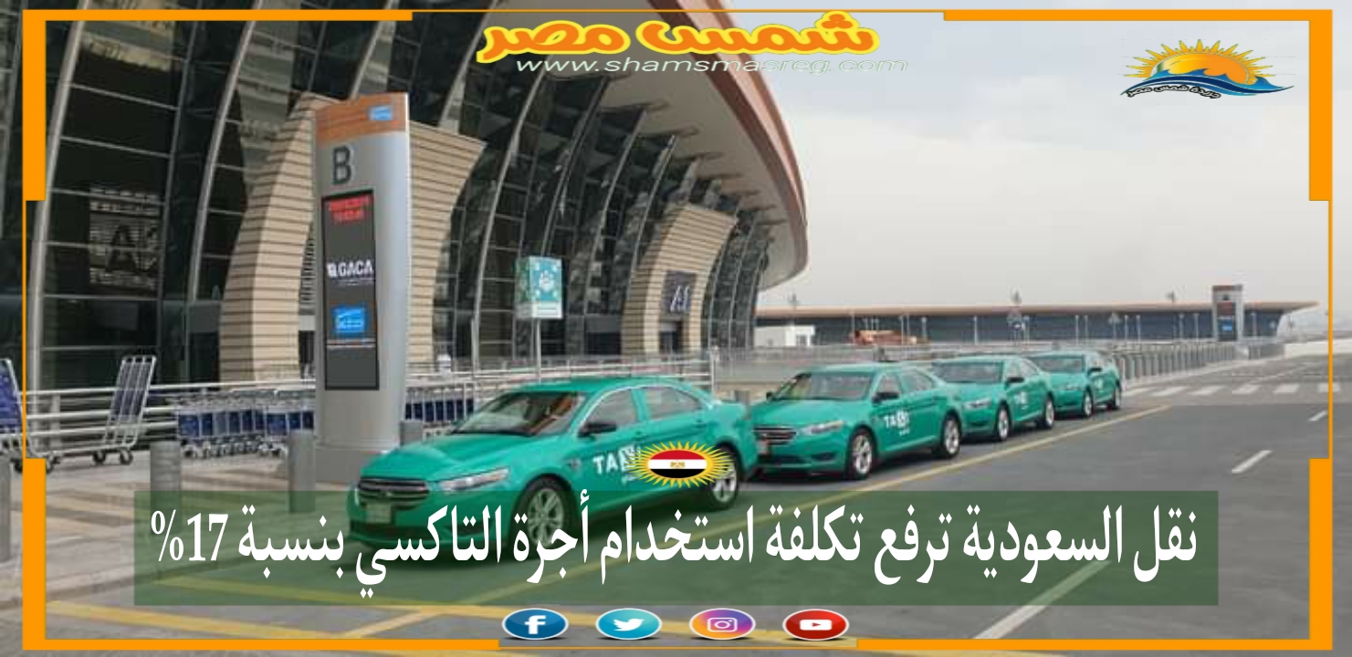 |شمس مصر|.. نقل السعودية ترفع تكلفة استخدام أجرة التاكسي بنسبة 17%
