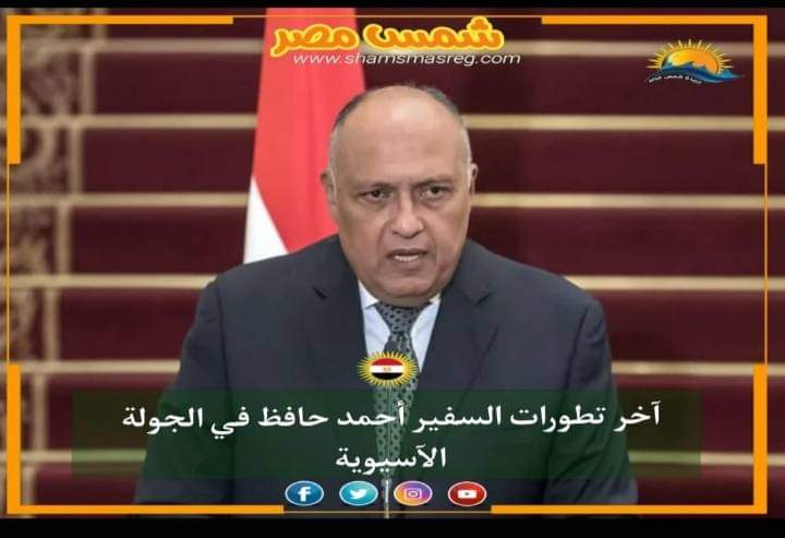 |شمس مصر|.. آخر تطورات السفير أحمد حافظ في الجولة الآسيوية