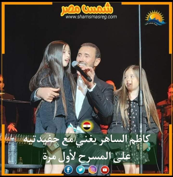 |شمس مصر|.. كاظم الساهر يغني مع حفيدتيه علىٰ المسرح لأول مرة