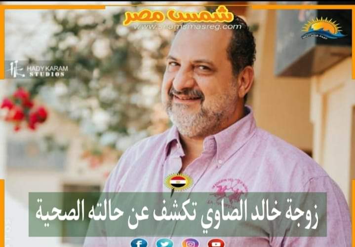 |شمس مصر |.. زوجة خالد الصاوي تكشف عن حالته الصحية