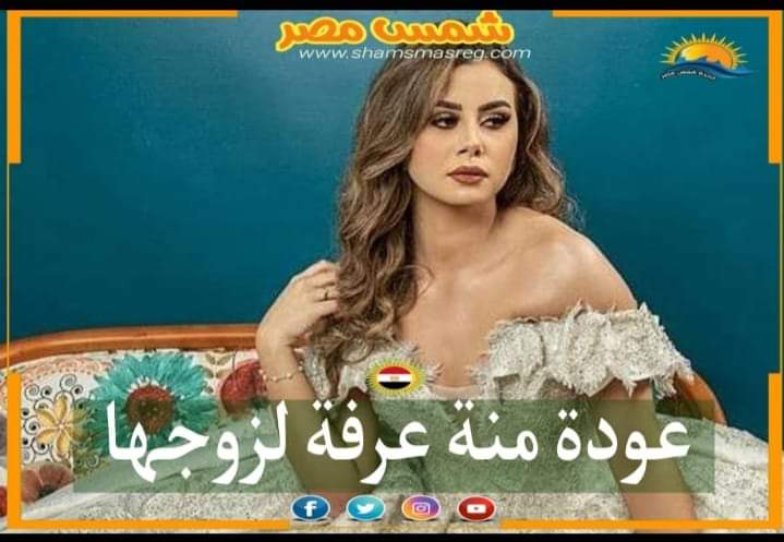 |شمس مصر|.. عودة منة عرفة لزوجها