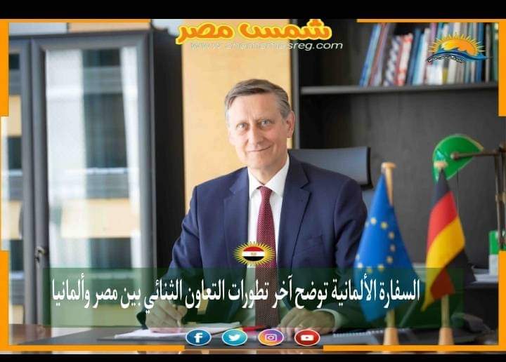 |شمس مصر|.. السفارة الألمانية توضح آخر تطورات التعاون الثنائي بين مصر وألمانيا