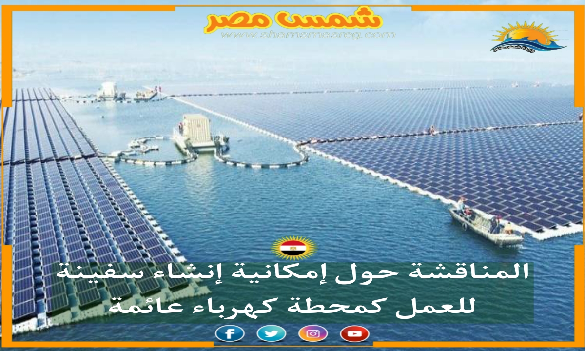 |شمس مصر|.. المناقشة حول إمكانية  إنشاء سفينة للعمل كمحطة كهرباء عائمة.