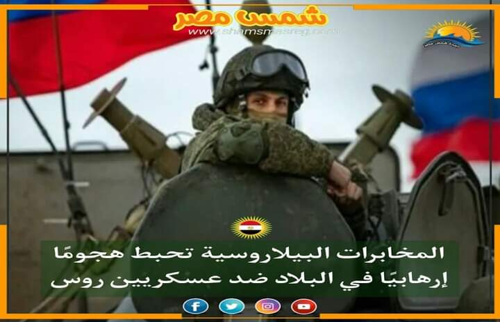 |شمس مصر |.. المخابرات البيلا روسية تحبط هجومًا إرهابيًا في البلاد ضد عسكريين روس