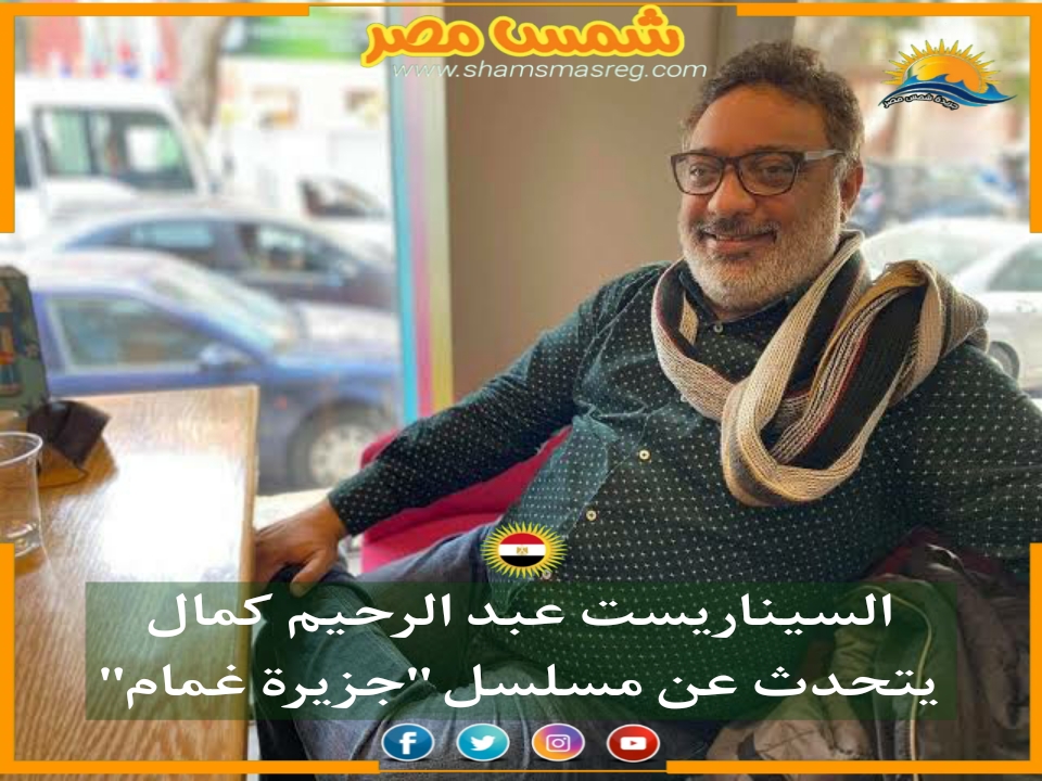 |شمس مصر|.. السيناريست عبد الرحيم كمال يتحدث عن مسلسل "جزيرة غمام"
