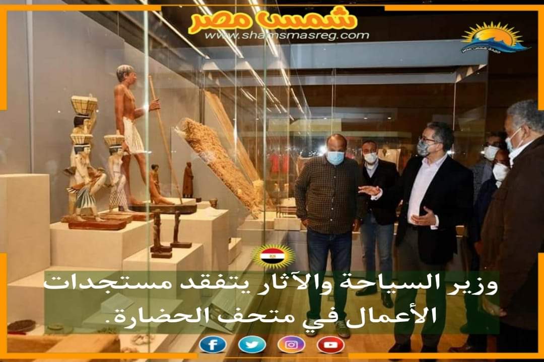 |شمس مصر|.. وزير السياحة والآثار يتفقد مستجدات الأعمال في متحف الحضارة