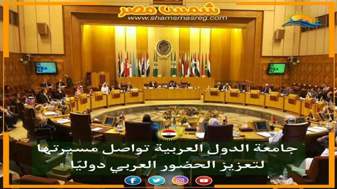 |شمس مصر|.. جامعة الدول العربية تواصل مسيرتها لتعزيز الحضور العربي دوليًا