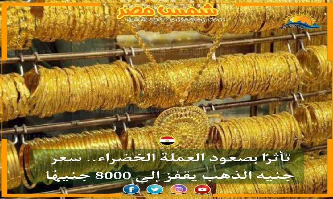 |شمس مصر|.. تأثرًا بصعود العملة الخضراء.. سعر جنيه الذهب يقفز إلى 8000 جنيهًا
