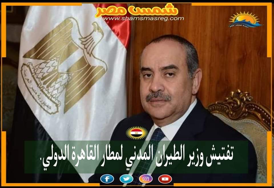 |شمس مصر|.. تفتيش وزير الطيران المدني لمطار القاهرة الدولي.
