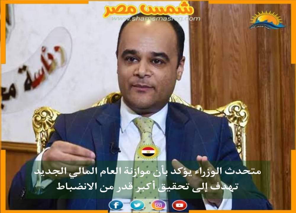 |شمس مصر| .. متحدث الوزراء يؤكد بأن موازنة العام المالي الجديد تهدف إلى تحقيق أكبر قدر من الانضباط.