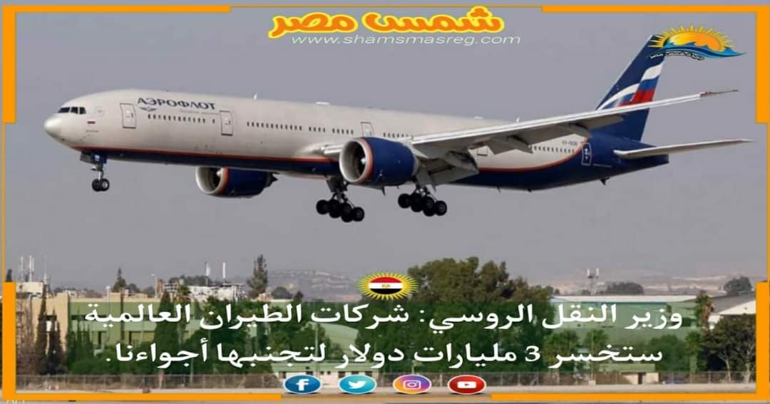 |شمس مصر |.. وزير النقل الروسي : شركات الطيران العالمية ستخسر 3 مليارات دولار لتجنبها أجواءنا