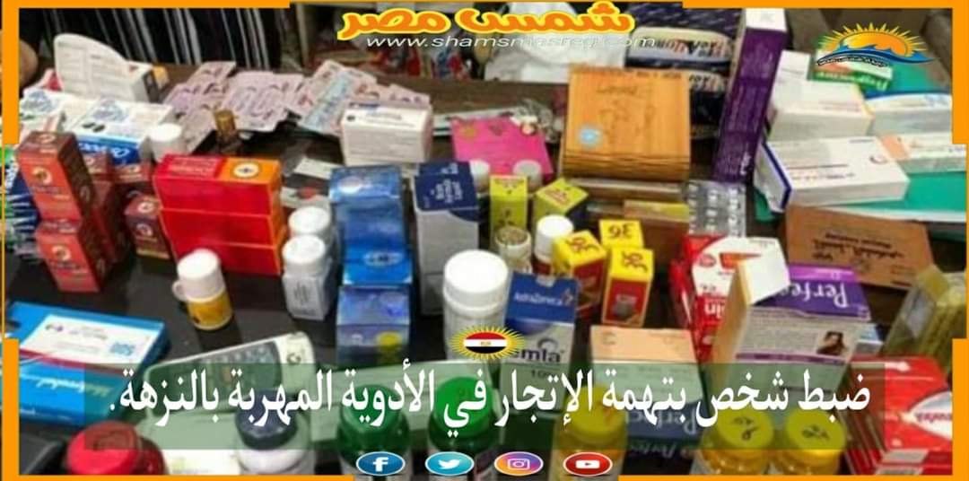 | شمس مصر |.. ضبط شخص بتهمة الإتجار في الأدوية المهربة بالنزهة