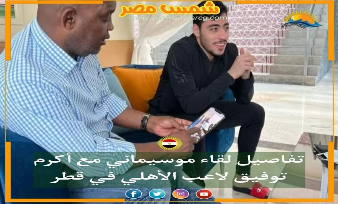 |شمس مصر|.. تفاصيل لقاء موسيماني مع أكرم توفيق لاعب الأهلي في قطر