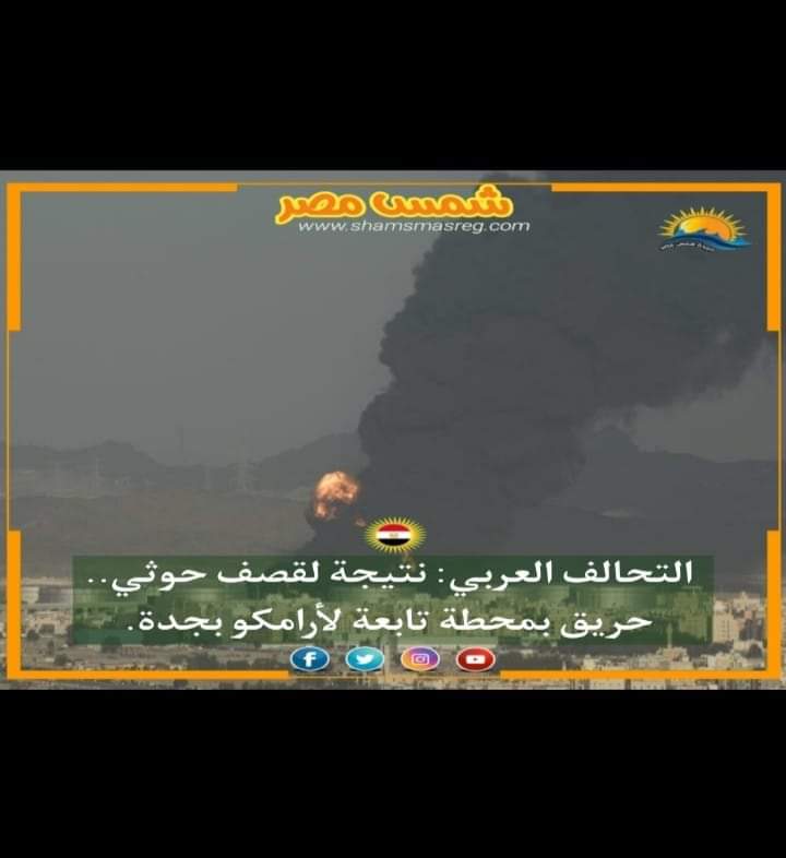 |شمس مصر|..  التحالف العربي : نتيجة لقصف حوثي.. حريق بمحطة تابعة لأرامكو بجدة