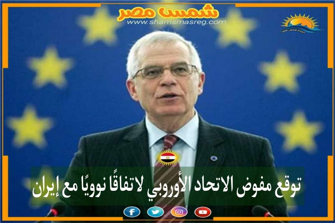 |شمس مصر |.. توقع مفوض الاتحاد الأوروبي لاتفاقًا نوويًا مع إيران