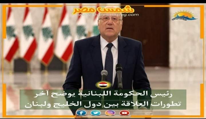|شمس مصر|.. رئيس الحكومة اللبنانية يوضح آخر تطورات العلاقة بين دول الخليج ولبنان