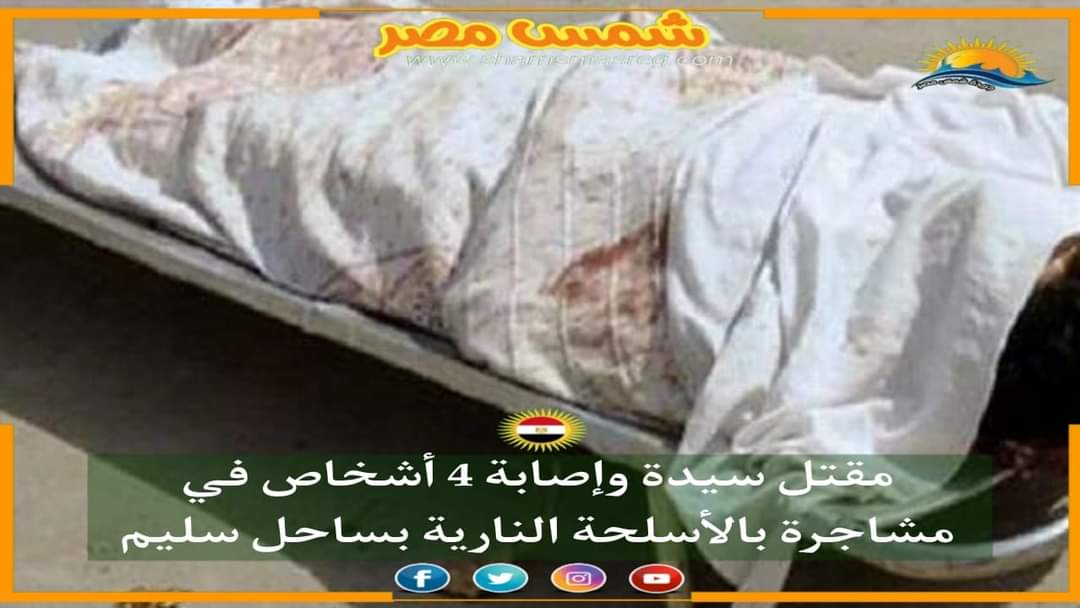| شمس مصر |.. مقتل سيدة وإصابة 4 أشخاص فى مشاجرة بالأسلحة النارية بساحل سليم