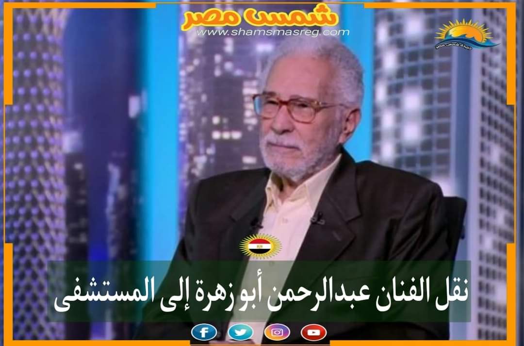 |شمس مصر|.. نقل الفنان عبدالرحمن أبو زهرة إلى المستشفى