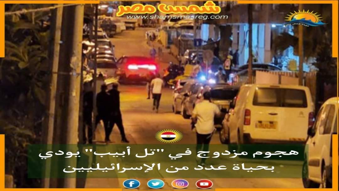 | شمس مصر |.. هجوم مزدوج في "تل أبيب" يؤدي بحياة عدد من الإسرائيليين