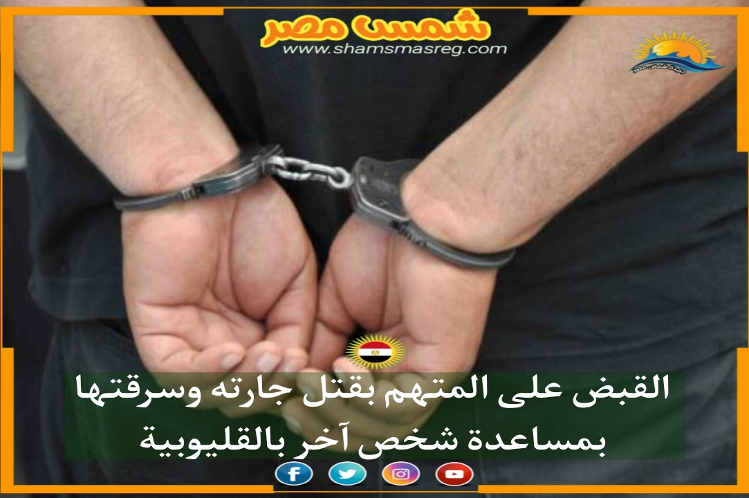 |شمس مصر|.. القبض على المتهم بقتل جارته و سرقتها بمساعدة شخص آخر بالقليوبية