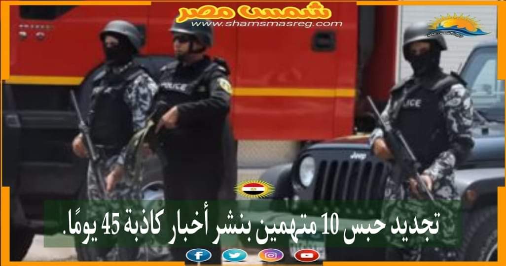 | شمس مصر |.. تجديد حبس 10 متهمين بنشر أخبار كاذبة 45 يومًا