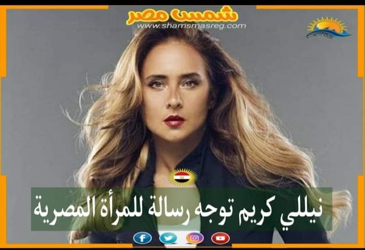 |شمس مصر|.. نيللي كريم توجه رسالة للمرأة المصرية