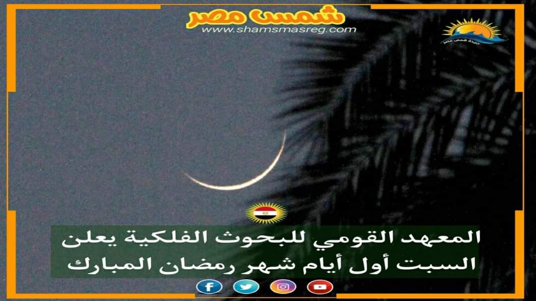 |شمس مصر|.. المعهد القومي للبحوث الفلكية يعلن السبت أول أيام شهر رمضان المبارك
