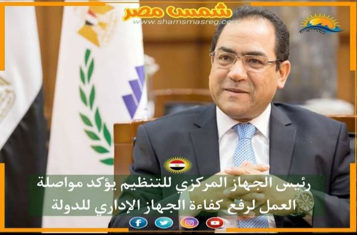 |شمس مصر|.. رئيس الجهاز المركزي للتنظيم يؤكد مواصلة العمل لرفع كفاءة الجهاز الإداري للدولة