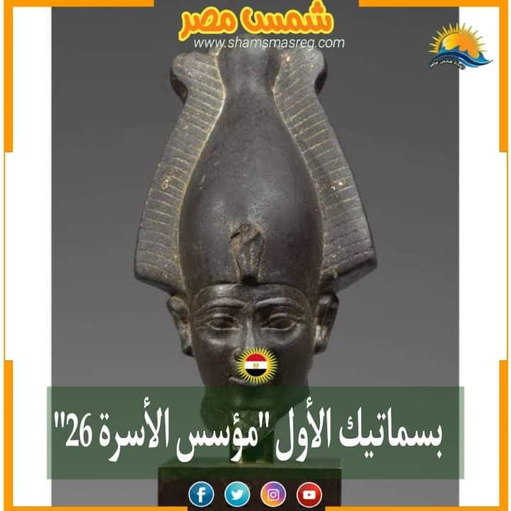 |شمس مصر|.. الملك بسماتيك الأول "مؤسس الأسرة 26"