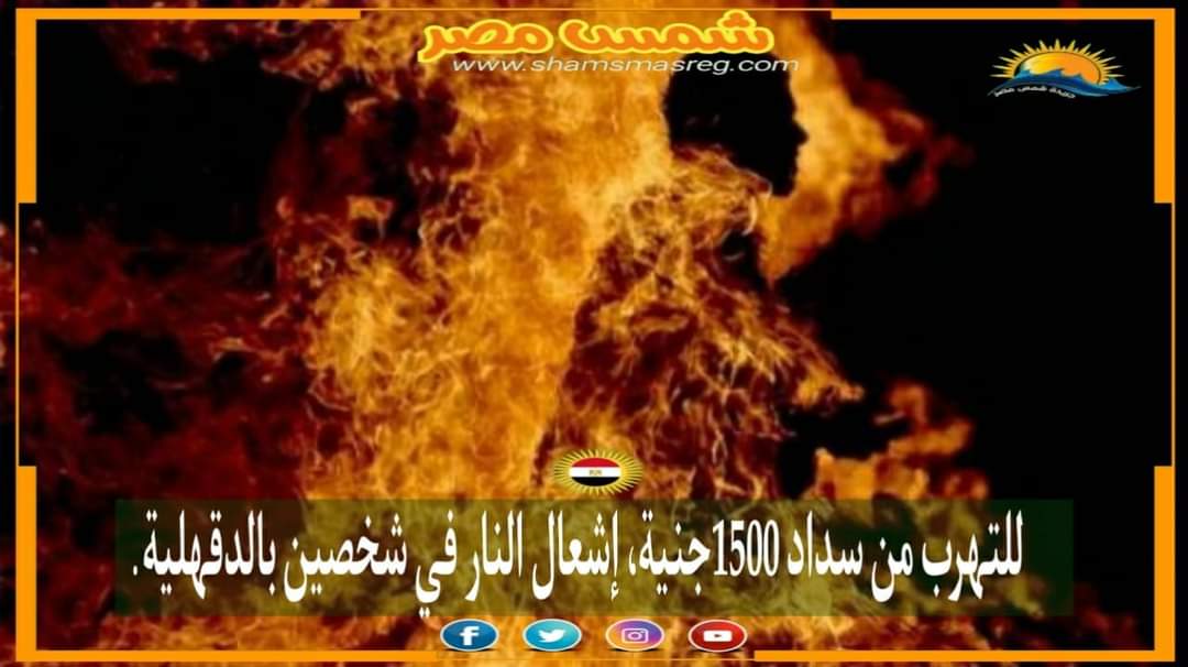 |شمس مصر|.. للتهرب من سداد 1500جنية، اشعال النار في شخصين بالدقهلية