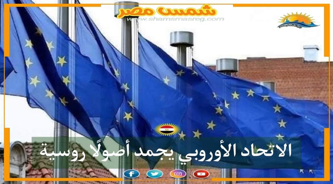 |شمس مصر|.. الاتحاد الأوروبي يجمد أصولًا روسية