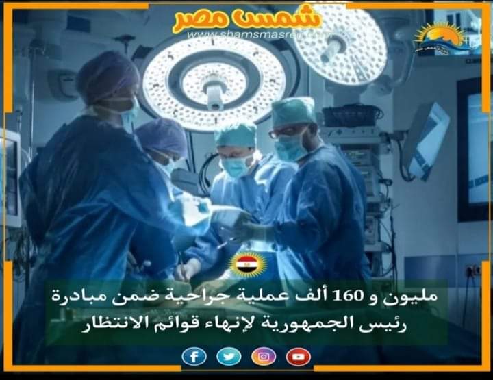|شمس مصر|.. مليون و 160 ألف عملية جراحية ضمن مبادرة رئيس الجمهورية لإنهاء قوائم الانتظار
