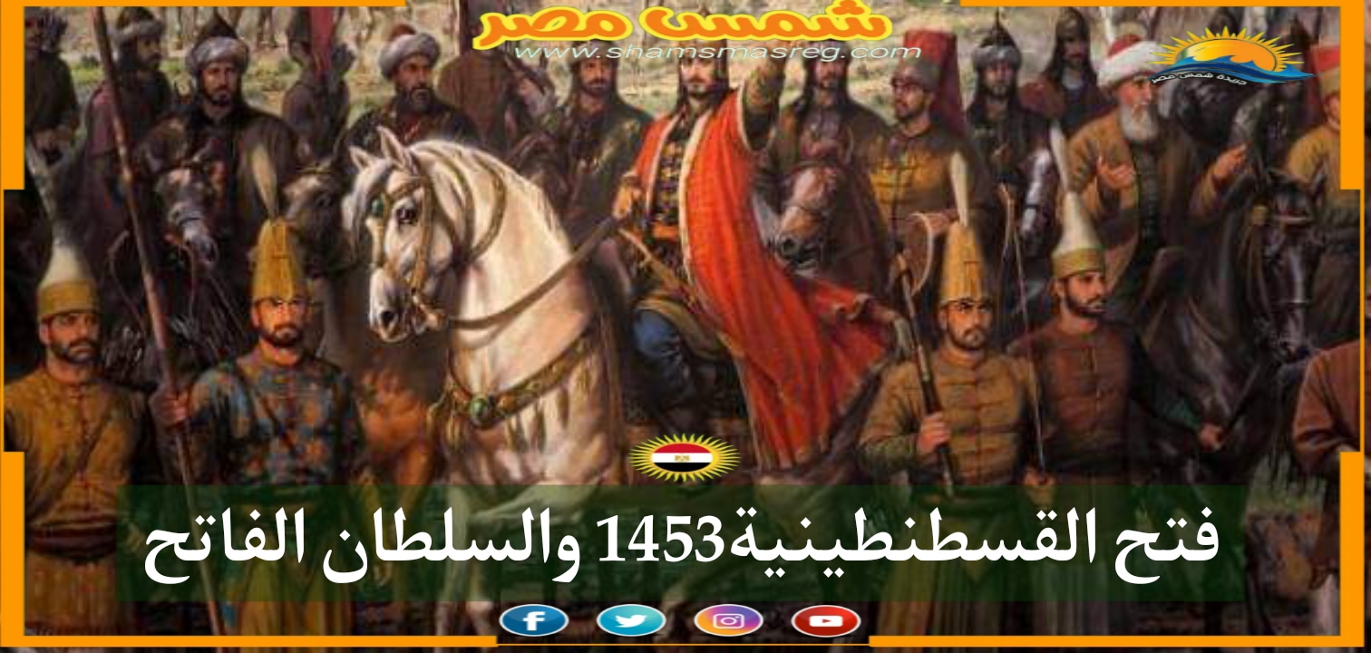 |شمس مصر|..فتح القسطنطينية1453.. والسلطان الفاتح