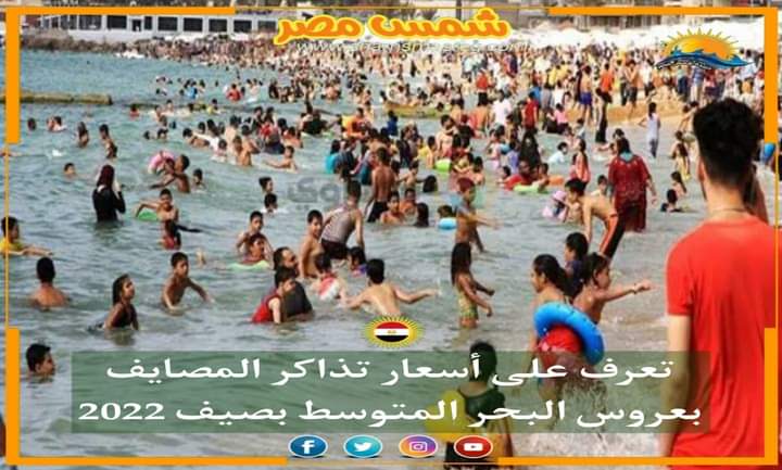 |شمس مصر |.. تعرف على أسعار تذاكر المصايف بعروس البحر الأبيض المتوسط بصيف 2022