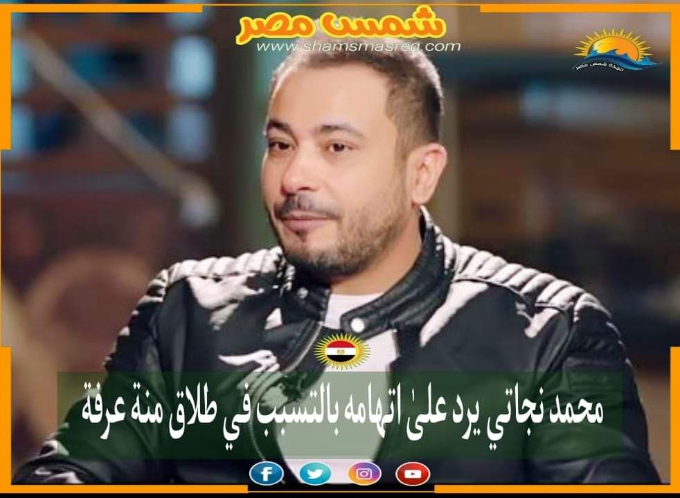 |شمس مصر|.. محمد نجاتي يرد على اتهامه بالتسبب في طلاق منة عرفة