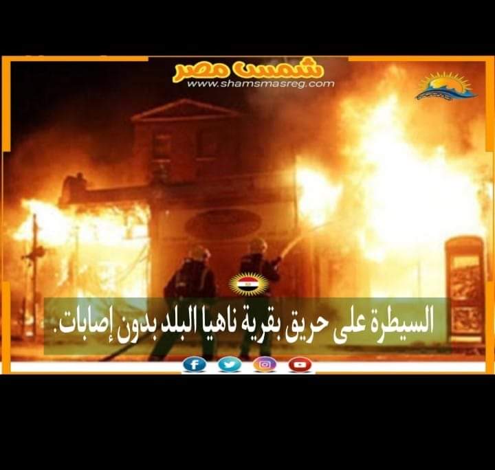 |شمس مصر |.. السيطرة على حريق بقرية ناهيا البلد بدون إصابات