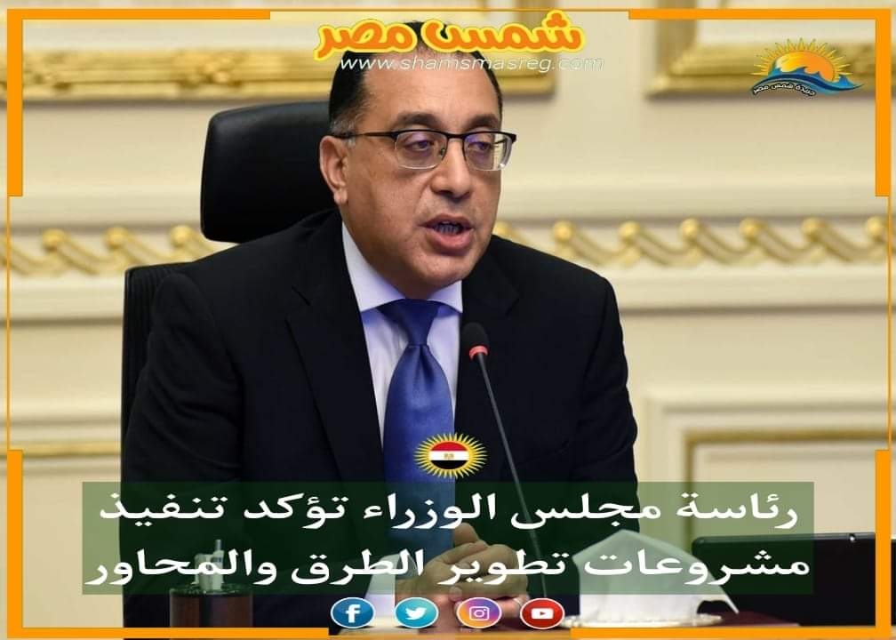 |شمس مصر|.. رئاسة مجلس الوزراء تؤكد تنفيذ مشروعات تطوير الطرق والمحاور