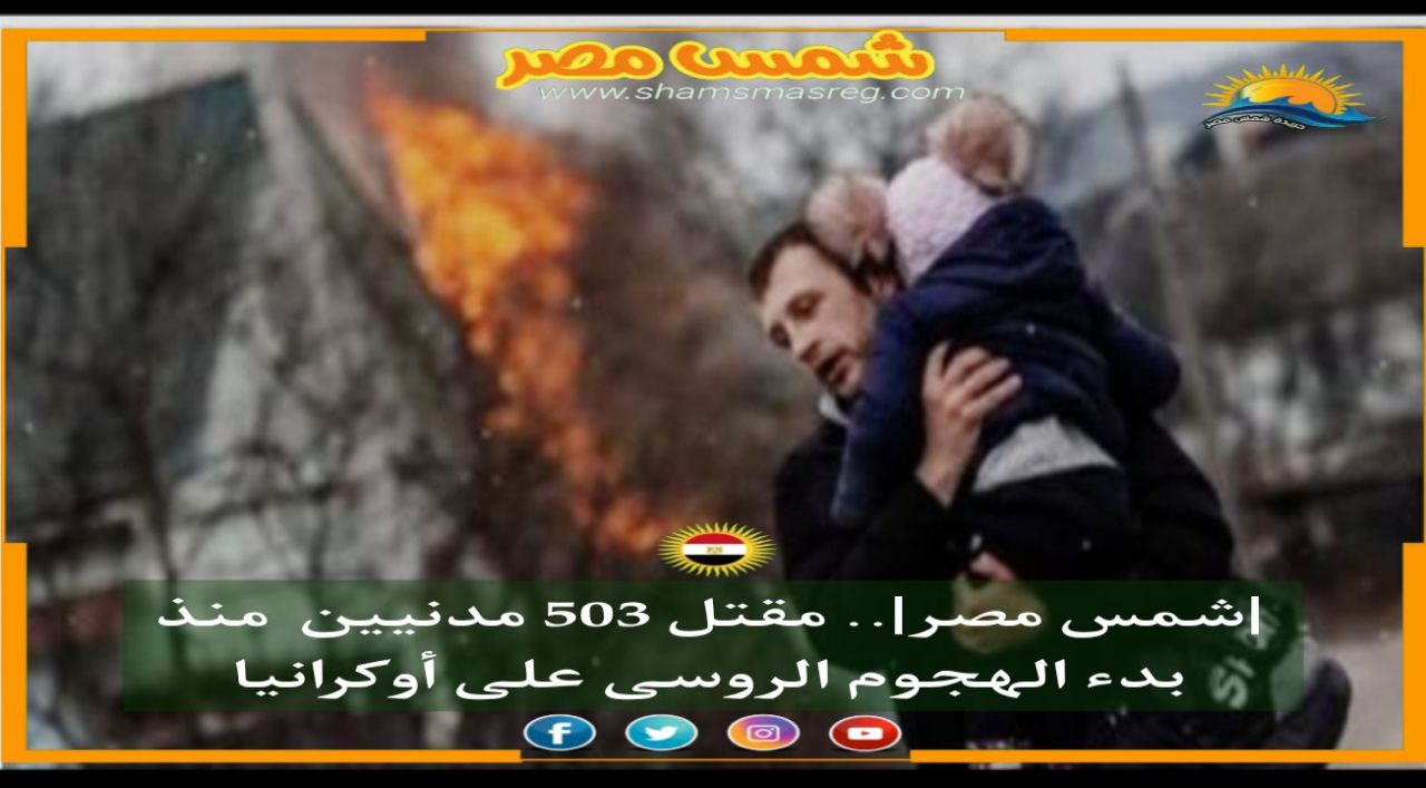 |شمس مصر|.. مقتل 503 مدنيين  منذ بدء الهجوم الروسى على أوكرانيا.  