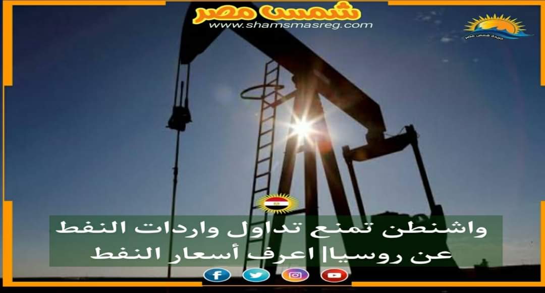 |شمس مصر|.. واشنطن تمنع تداول واردات النفط عن روسيا| اعرف أسعار النفط