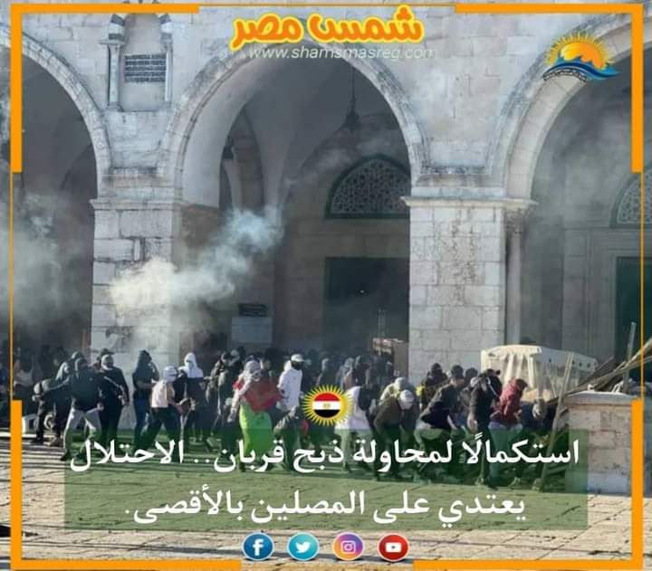 |شمس مصر|.. استكمالًا لمحاولة ذبح قربان، الاحتلال يعتدي على المصلين بالأقصى.