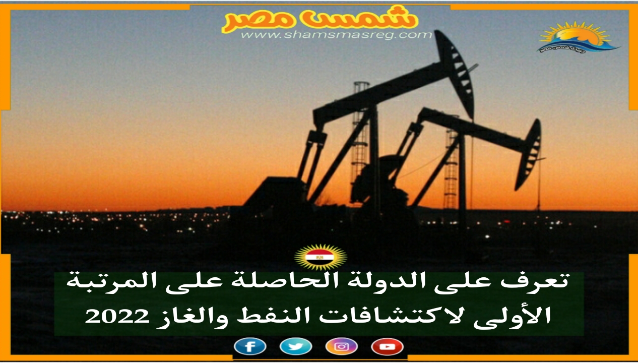 |شمس مصر|.. تعرف على الدولة الحاصلة على المرتبة الأولى لاكتشافات النفط والغاز 2022
