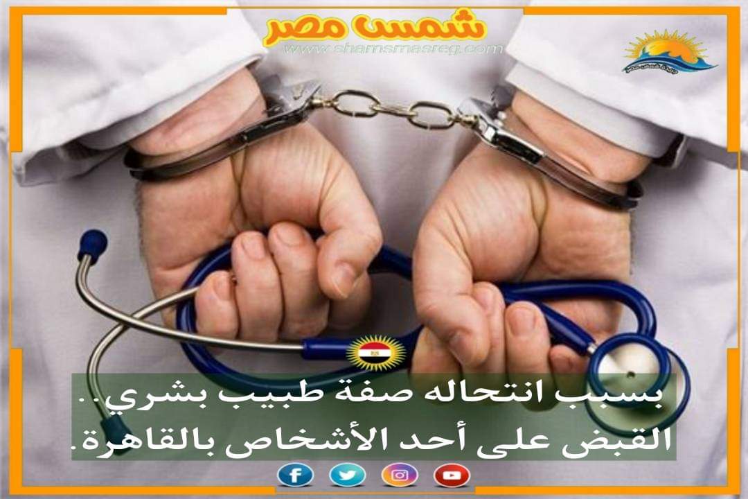 |شمس مصر|.. بسبب انتحاله صفة طبيب بشري.. القبض على أحد الأشخاص بالقاهرة