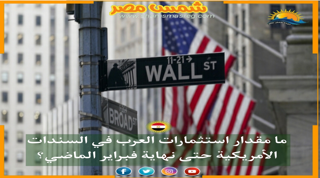 |شمس مصر|.. ما مقدار استثمارات العرب في السندات الأمريكية حتى نهاية فبراير الماضي؟