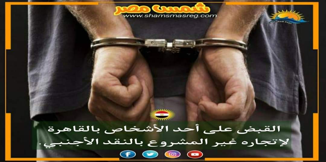 |شمس مصر|.. القبض على أحد الأشخاص بالقاهرة لإتجاره غير المشروع بالنقض الأجنبي