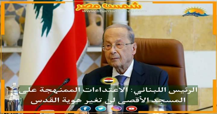 |شمس مصر|.. الرئيس اللبناني: الاعتداءات الممنهجة على المسجد الأقصى لن تغير هوية القدس
