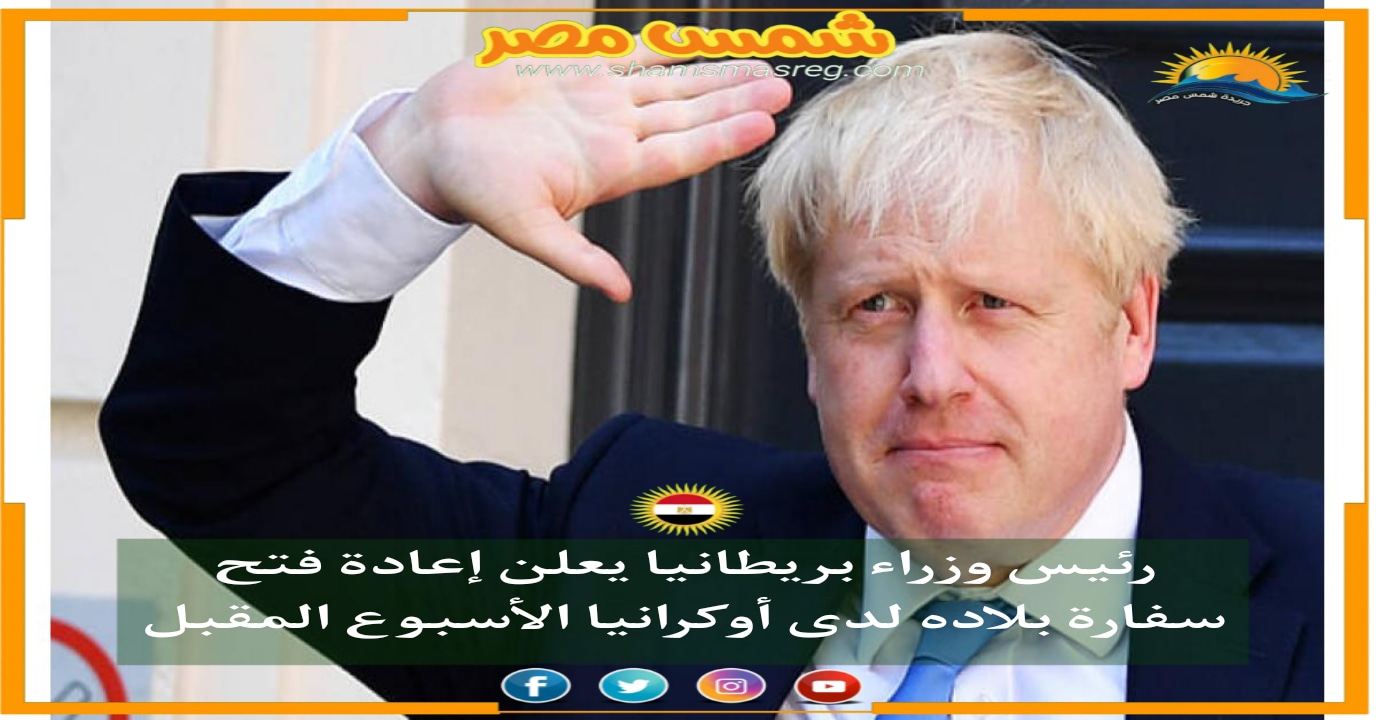 |شمس مصر|.. رئيس وزراء بريطانيا يعلن إعادة فتح سفارة بلاده لدى أوكرانيا الأسبوع المقبل