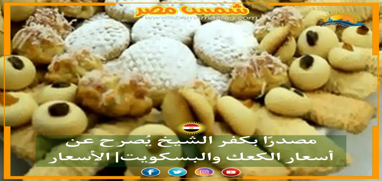 |شمس مصر|.. مصدرًا بكفر الشيخ يُصرح عن أسعار الكعك والبسكويت| الأسعار