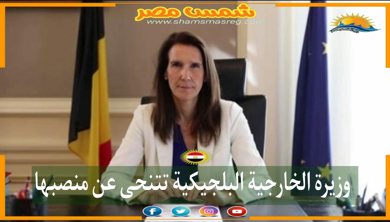 شمس مصر|.. وزيرة الخارجية البلجيكية تتنحى عن منصبها 