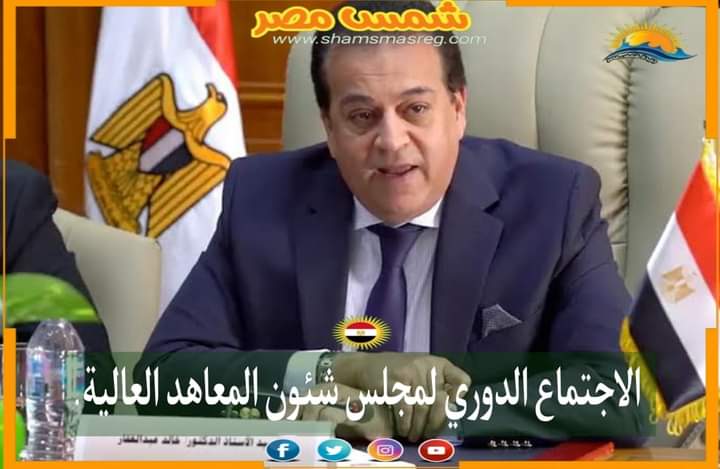 |شمس مصر|.. الاجتماع الدوري لمجلس شئون المعاهد العالية. 