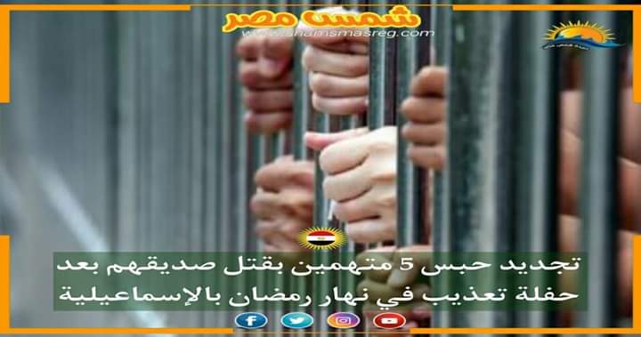 |شمس مصر|.. تجديد حبس 5 متهمين بقتل صديقهم بعد حفلة تعذيب في نهار رمضان بالإسماعيلية